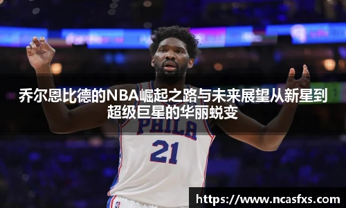 乔尔恩比德的NBA崛起之路与未来展望从新星到超级巨星的华丽蜕变