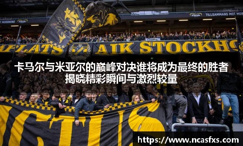 卡马尔与米亚尔的巅峰对决谁将成为最终的胜者揭晓精彩瞬间与激烈较量